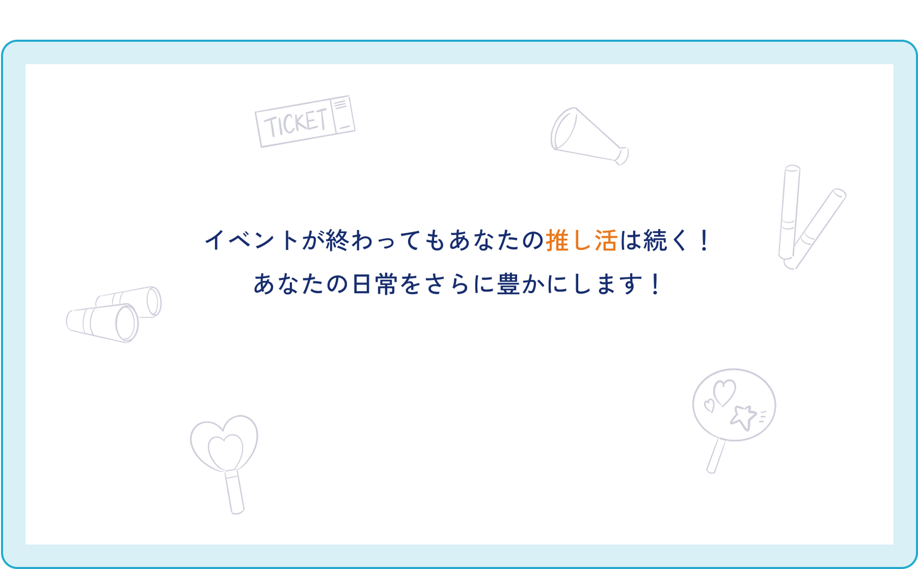 イベントが終わってもあなたの推し活は続く！あなたの日常をさらに豊かにします！
